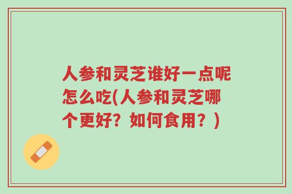 人参和灵芝谁好一点呢怎么吃(人参和灵芝哪个更好?如何食用?)-第1张图片-超越 人参和灵芝谁好一点呢怎么吃(人参和灵芝哪个更好?如何食用?)-第1张图片-超越
