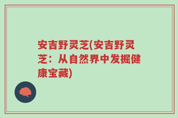 安吉野灵芝(安吉野灵芝:从自然界中发掘健康宝藏)-第1张图片-超越 安吉野灵芝(安吉野灵芝:从自然界中发掘健康宝藏)-第1张图片-超越