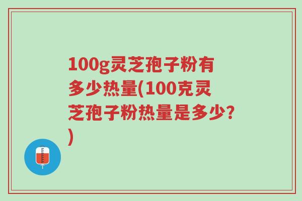 100g灵芝孢子粉有多少热量(100克灵芝孢子粉热量是多少？)-第1张图片-超越