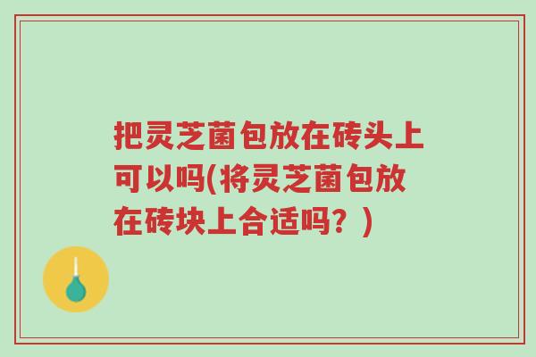 把灵芝菌包放在砖头上可以吗(将灵芝菌包放在砖块上合适吗?)-第1张图片-超越 把灵芝菌包放在砖头上可以吗(将灵芝菌包放在砖块上合适吗?)-第1张图片-超越