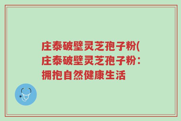 庄泰破壁灵芝孢子粉(庄泰破壁灵芝孢子粉:拥抱自然健康生活-第1张图片-超越 庄泰破壁灵芝孢子粉(庄泰破壁灵芝孢子粉:拥抱自然健康生活-第1张图片-超越