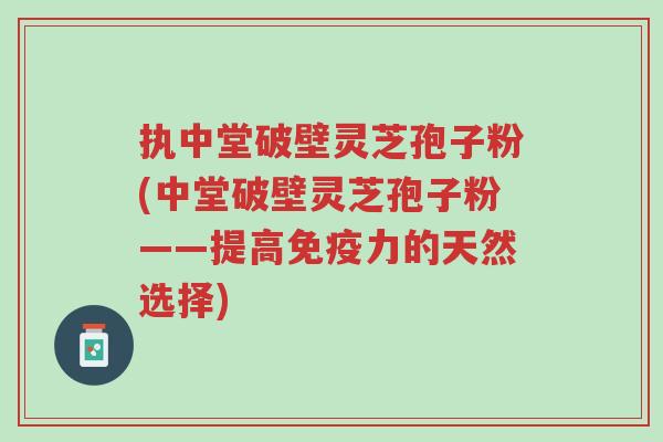 执中堂破壁灵芝孢子粉(中堂破壁灵芝孢子粉——提高免疫力的天然选择)-第1张图片-超越 执中堂破壁灵芝孢子粉(中堂破壁灵芝孢子粉——提高免疫力的天然选择)-第1张图片-超越