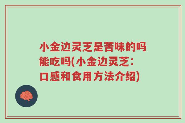 小金边灵芝是苦味的吗能吃吗(小金边灵芝:口感和食用方法介绍)-第1张图片-超越 小金边灵芝是苦味的吗能吃吗(小金边灵芝:口感和食用方法介绍)-第1张图片-超越