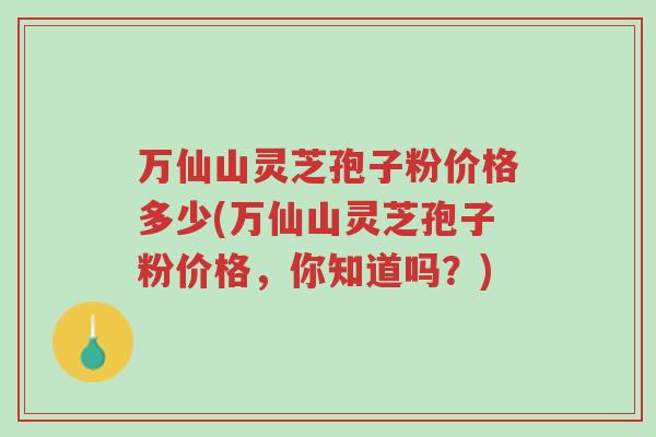万仙山灵芝孢子粉价格多少(万仙山灵芝孢子粉价格,你知道吗?)-第1张图片-超越 万仙山灵芝孢子粉价格多少(万仙山灵芝孢子粉价格,你知道吗?)-第1张图片-超越
