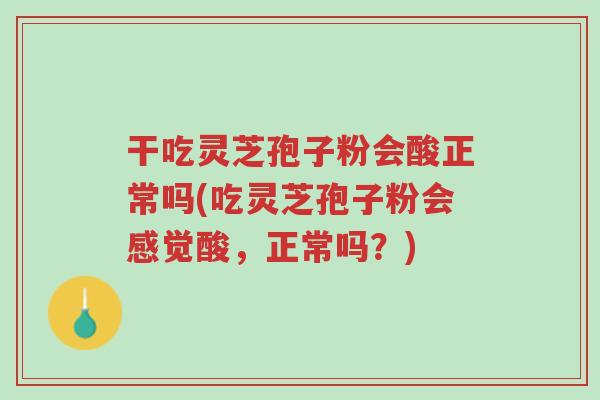 干吃灵芝孢子粉会酸正常吗(吃灵芝孢子粉会感觉酸,正常吗?)-第1张图片-超越 干吃灵芝孢子粉会酸正常吗(吃灵芝孢子粉会感觉酸,正常吗?)-第1张图片-超越