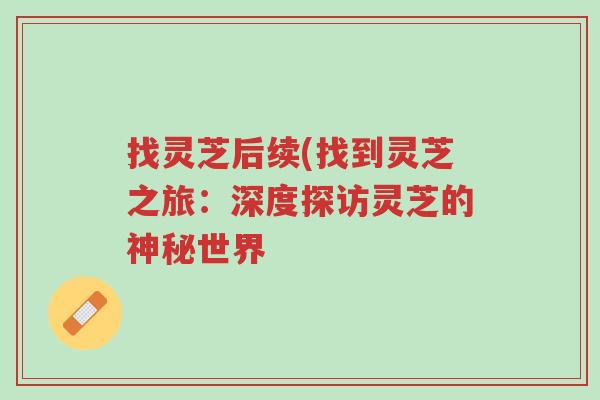 找灵芝后续(找到灵芝之旅:深度探访灵芝的神秘世界-第1张图片-超越 找灵芝后续(找到灵芝之旅:深度探访灵芝的神秘世界-第1张图片-超越