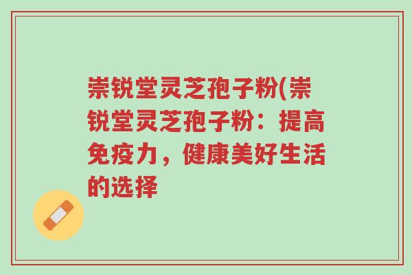 崇锐堂灵芝孢子粉(崇锐堂灵芝孢子粉:提高免疫力,健康美好生活的选择-第1张图片-超越 崇锐堂灵芝孢子粉(崇锐堂灵芝孢子粉:提高免疫力,健康美好生活的选择-第1张图片-超越