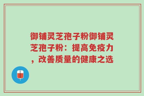 御铺灵芝孢子粉御铺灵芝孢子粉:提高免疫力,改善质量的健康之选-第1张图片-超越 御铺灵芝孢子粉御铺灵芝孢子粉:提高免疫力,改善质量的健康之选-第1张图片-超越