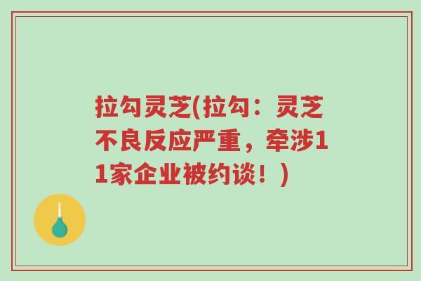 拉勾灵芝(拉勾:灵芝不良反应严重,牵涉11家企业被约谈!)-第1张图片-超越 拉勾灵芝(拉勾:灵芝不良反应严重,牵涉11家企业被约谈!)-第1张图片-超越