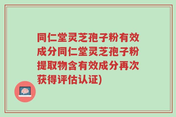 同仁堂灵芝孢子粉有效成分同仁堂灵芝孢子粉提取物含有效成分再次获得评估认证)-第1张图片-超越