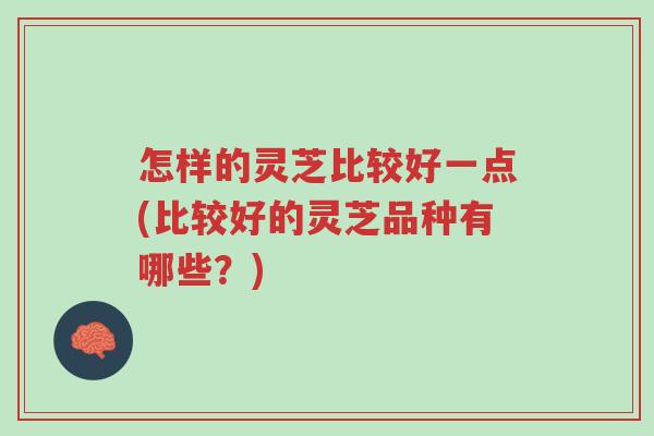 怎样的灵芝比较好一点(比较好的灵芝品种有哪些？)-第1张图片-超越