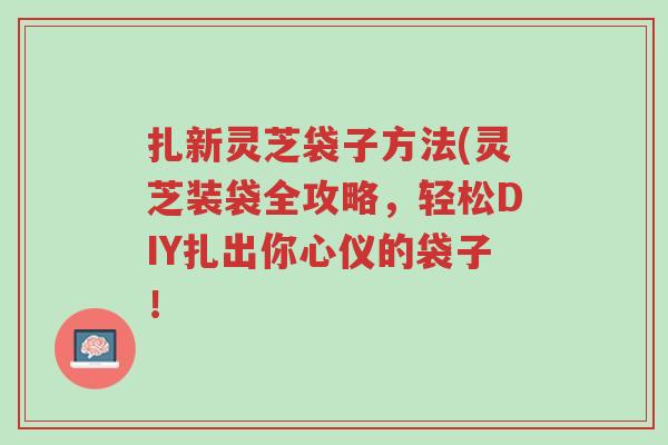 扎新灵芝袋子方法(灵芝装袋全攻略,轻松DIY扎出你心仪的袋子!-第1张图片-超越 扎新灵芝袋子方法(灵芝装袋全攻略,轻松DIY扎出你心仪的袋子!-第1张图片-超越