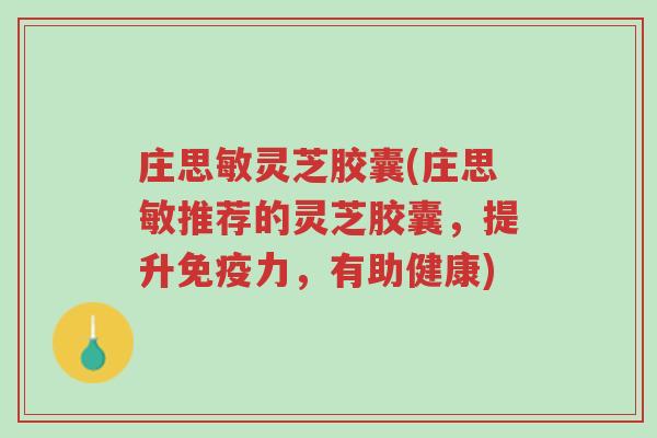 庄思敏灵芝胶囊(庄思敏推荐的灵芝胶囊,提升免疫力,有助健康)-第1张图片-超越 庄思敏灵芝胶囊(庄思敏推荐的灵芝胶囊,提升免疫力,有助健康)-第1张图片-超越