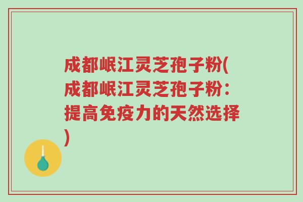 成都岷江灵芝孢子粉(成都岷江灵芝孢子粉:提高免疫力的天然选择)-第1张图片-超越 成都岷江灵芝孢子粉(成都岷江灵芝孢子粉:提高免疫力的天然选择)-第1张图片-超越
