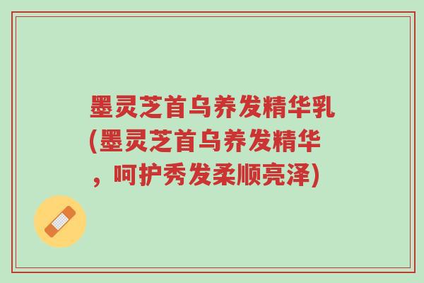 墨灵芝首乌养发精华乳(墨灵芝首乌养发精华,呵护秀发柔顺亮泽)-第1张图片-超越 墨灵芝首乌养发精华乳(墨灵芝首乌养发精华,呵护秀发柔顺亮泽)-第1张图片-超越