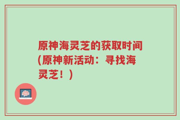 原神海灵芝的获取时间(原神新活动:寻找海灵芝!)-第1张图片-超越 原神海灵芝的获取时间(原神新活动:寻找海灵芝!)-第1张图片-超越
