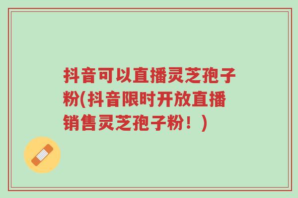 抖音可以直播灵芝孢子粉(抖音限时开放直播销售灵芝孢子粉!)-第1张图片-超越 抖音可以直播灵芝孢子粉(抖音限时开放直播销售灵芝孢子粉!)-第1张图片-超越