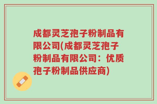 成都灵芝孢子粉制品有限公司(成都灵芝孢子粉制品有限公司：优质孢子粉制品供应商)-第1张图片-超越
