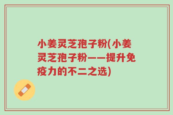 小姜灵芝孢子粉(小姜灵芝孢子粉——提升免疫力的不二之选)-第1张图片-超越 小姜灵芝孢子粉(小姜灵芝孢子粉——提升免疫力的不二之选)-第1张图片-超越