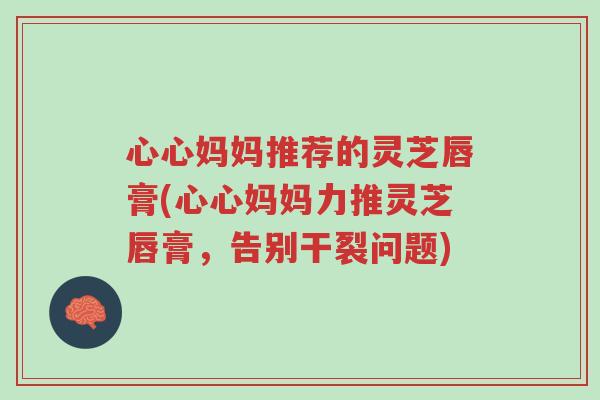 心心妈妈推荐的灵芝唇膏(心心妈妈力推灵芝唇膏,告别干裂问题)-第1张图片-超越 心心妈妈推荐的灵芝唇膏(心心妈妈力推灵芝唇膏,告别干裂问题)-第1张图片-超越