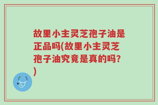故里小主灵芝孢子油是正品吗(故里小主灵芝孢子油究竟是真的吗？)-第1张图片-超越