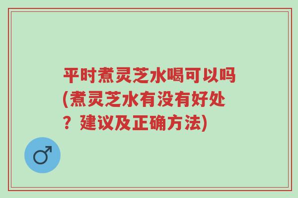 平时煮灵芝水喝可以吗(煮灵芝水有没有好处?建议及正确方法)-第1张图片-超越 平时煮灵芝水喝可以吗(煮灵芝水有没有好处?建议及正确方法)-第1张图片-超越