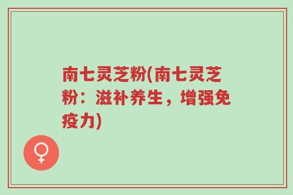 南七灵芝粉(南七灵芝粉:滋补养生,增强免疫力)-第1张图片-超越 南七灵芝粉(南七灵芝粉:滋补养生,增强免疫力)-第1张图片-超越