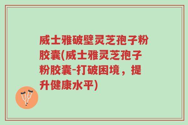 威士雅破壁灵芝孢子粉胶囊(威士雅灵芝孢子粉胶囊-打破困境，提升健康水平)-第1张图片-超越