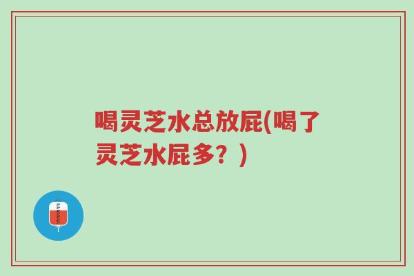 喝灵芝水总放屁(喝了灵芝水屁多?)-第1张图片-超越 喝灵芝水总放屁(喝了灵芝水屁多?)-第1张图片-超越