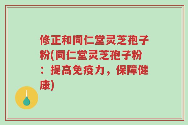 修正和同仁堂灵芝孢子粉(同仁堂灵芝孢子粉:提高免疫力,保障健康)-第1张图片-超越 修正和同仁堂灵芝孢子粉(同仁堂灵芝孢子粉:提高免疫力,保障健康)-第1张图片-超越