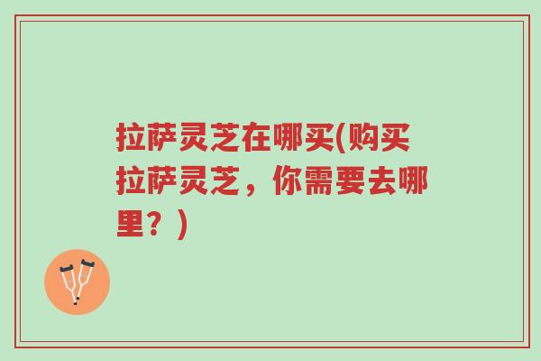 拉萨灵芝在哪买(购买拉萨灵芝,你需要去哪里?)-第1张图片-超越 拉萨灵芝在哪买(购买拉萨灵芝,你需要去哪里?)-第1张图片-超越