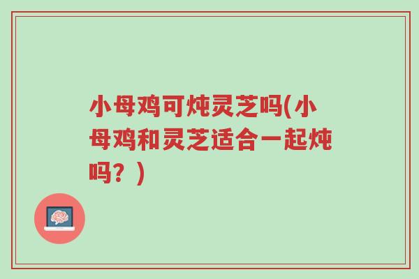 小母鸡可炖灵芝吗(小母鸡和灵芝适合一起炖吗?)-第1张图片-超越 小母鸡可炖灵芝吗(小母鸡和灵芝适合一起炖吗?)-第1张图片-超越