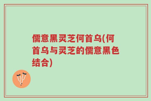 儒意黑灵芝何首乌(何首乌与灵芝的儒意黑色结合)-第1张图片-超越
