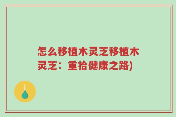 怎么移植木灵芝移植木灵芝:重拾健康之路)-第1张图片-超越 怎么移植木灵芝移植木灵芝:重拾健康之路)-第1张图片-超越