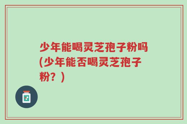 少年能喝灵芝孢子粉吗(少年能否喝灵芝孢子粉?)-第1张图片-超越 少年能喝灵芝孢子粉吗(少年能否喝灵芝孢子粉?)-第1张图片-超越