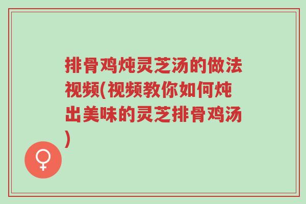 排骨鸡炖灵芝汤的做法视频(视频教你如何炖出美味的灵芝排骨鸡汤)-第1张图片-超越 排骨鸡炖灵芝汤的做法视频(视频教你如何炖出美味的灵芝排骨鸡汤)-第1张图片-超越