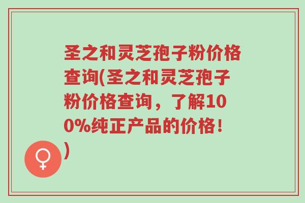 圣之和灵芝孢子粉价格查询(圣之和灵芝孢子粉价格查询,了解100%纯正产品的价格!)-第1张图片-超越 圣之和灵芝孢子粉价格查询(圣之和灵芝孢子粉价格查询,了解100%纯正产品的价格!)-第1张图片-超越