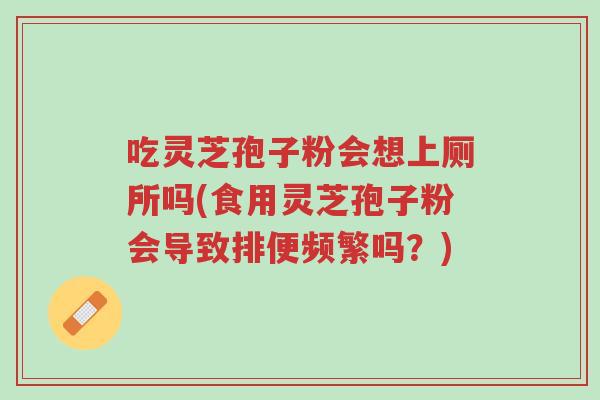 吃灵芝孢子粉会想上厕所吗(食用灵芝孢子粉会导致排便频繁吗?)-第1张图片-超越 吃灵芝孢子粉会想上厕所吗(食用灵芝孢子粉会导致排便频繁吗?)-第1张图片-超越