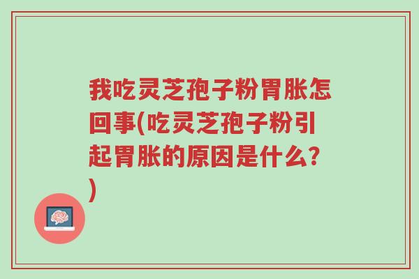 我吃灵芝孢子粉胃胀怎回事(吃灵芝孢子粉引起胃胀的原因是什么?)-第1张图片-超越 我吃灵芝孢子粉胃胀怎回事(吃灵芝孢子粉引起胃胀的原因是什么?)-第1张图片-超越