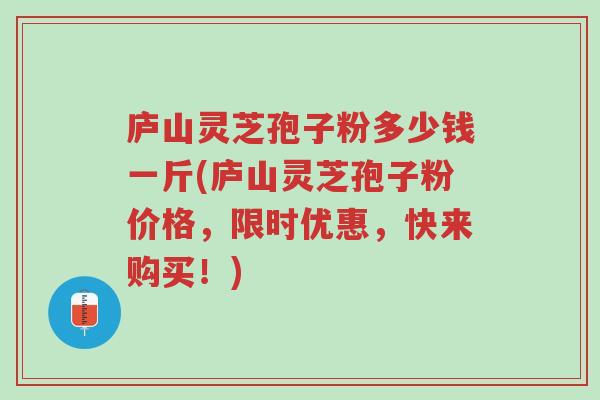 庐山灵芝孢子粉多少钱一斤(庐山灵芝孢子粉价格，限时优惠，快来购买！)-第1张图片-超越
