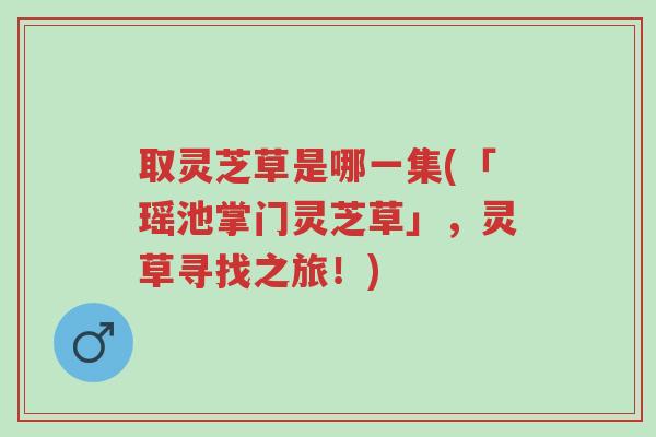 取灵芝草是哪一集(「瑶池掌门灵芝草」,灵草寻找之旅!)-第1张图片-超越 取灵芝草是哪一集(「瑶池掌门灵芝草」,灵草寻找之旅!)-第1张图片-超越