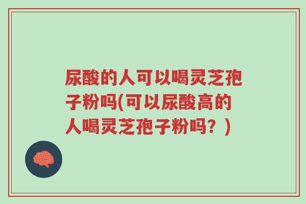 尿酸的人可以喝灵芝孢子粉吗(可以尿酸高的人喝灵芝孢子粉吗?)-第1张图片-超越 尿酸的人可以喝灵芝孢子粉吗(可以尿酸高的人喝灵芝孢子粉吗?)-第1张图片-超越