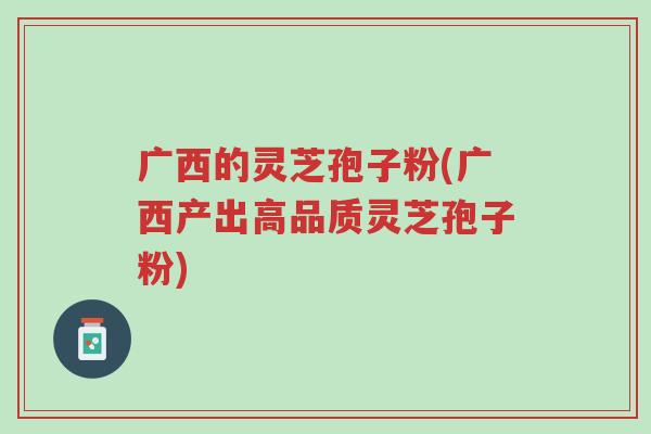 广西的灵芝孢子粉(广西产出高品质灵芝孢子粉)-第1张图片-超越 广西的灵芝孢子粉(广西产出高品质灵芝孢子粉)-第1张图片-超越