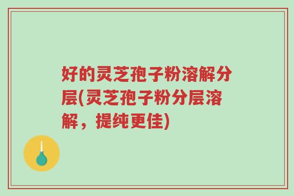 好的灵芝孢子粉溶解分层(灵芝孢子粉分层溶解,提纯更佳)-第1张图片-超越 好的灵芝孢子粉溶解分层(灵芝孢子粉分层溶解,提纯更佳)-第1张图片-超越