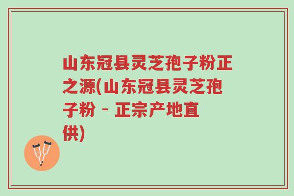山东冠县灵芝孢子粉正之源(山东冠县灵芝孢子粉 - 正宗产地直供)-第1张图片-超越 山东冠县灵芝孢子粉正之源(山东冠县灵芝孢子粉 - 正宗产地直供)-第1张图片-超越
