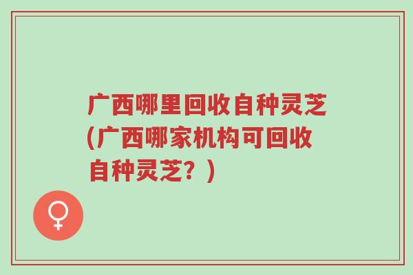 广西哪里回收自种灵芝(广西哪家机构可回收自种灵芝?)-第1张图片-超越 广西哪里回收自种灵芝(广西哪家机构可回收自种灵芝?)-第1张图片-超越