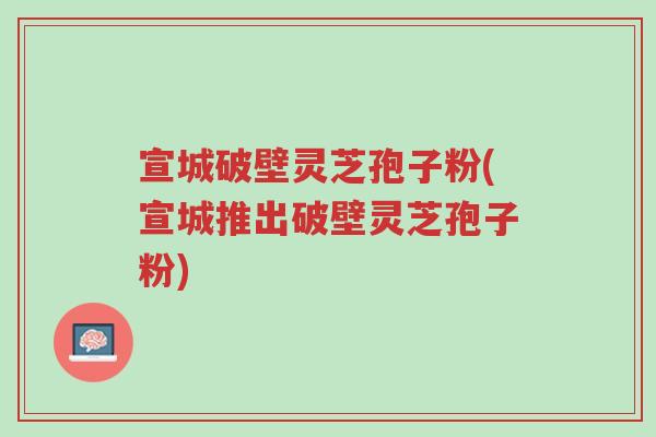 宣城破壁灵芝孢子粉(宣城推出破壁灵芝孢子粉)-第1张图片-超越 宣城破壁灵芝孢子粉(宣城推出破壁灵芝孢子粉)-第1张图片-超越