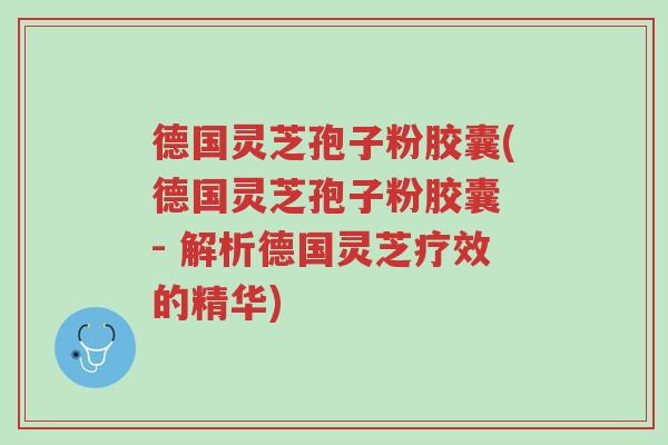 德国灵芝孢子粉胶囊(德国灵芝孢子粉胶囊 - 解析德国灵芝疗效的精华)-第1张图片-超越 德国灵芝孢子粉胶囊(德国灵芝孢子粉胶囊 - 解析德国灵芝疗效的精华)-第1张图片-超越