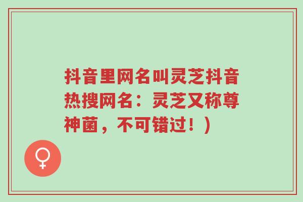 抖音里网名叫灵芝抖音热搜网名:灵芝又称尊神菌,不可错过!)-第1张图片-超越 抖音里网名叫灵芝抖音热搜网名:灵芝又称尊神菌,不可错过!)-第1张图片-超越