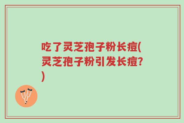 吃了灵芝孢子粉长痘(灵芝孢子粉引发长痘?)-第1张图片-超越 吃了灵芝孢子粉长痘(灵芝孢子粉引发长痘?)-第1张图片-超越